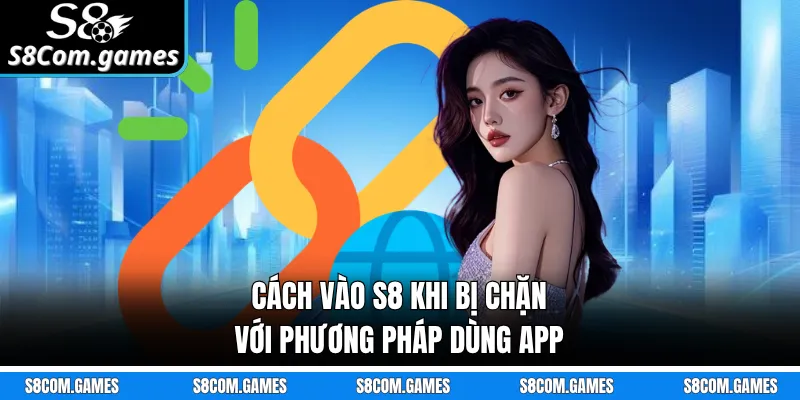 Cách vào S8 khi bị chặn với phương pháp dùng app