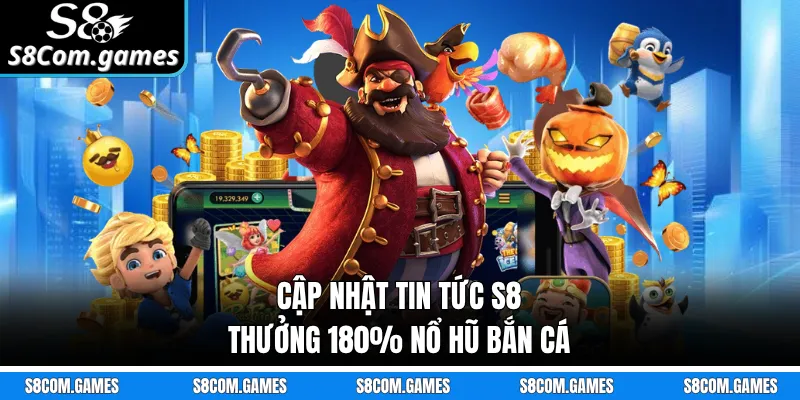 Cập nhật tin tức S8 thưởng 180% nổ hũ bắn cá