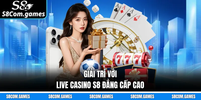Giải trí với Live Casino S8 đẳng cấp cao