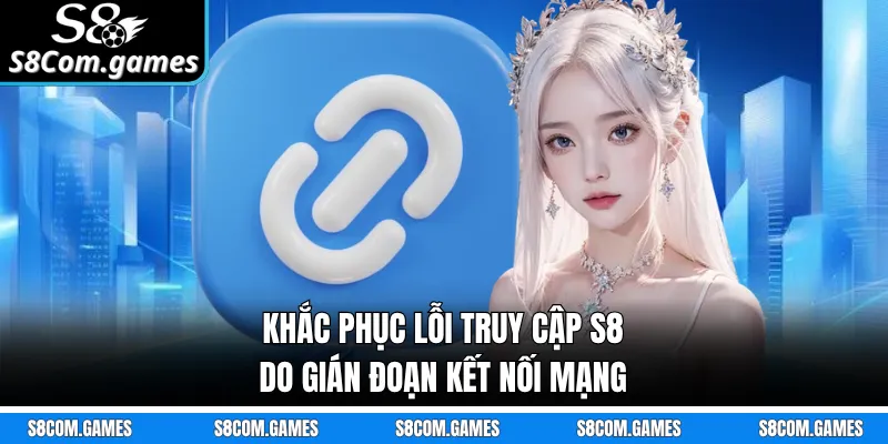 Khắc phục lỗi truy cập S8 do gián đoạn kết nối mạng