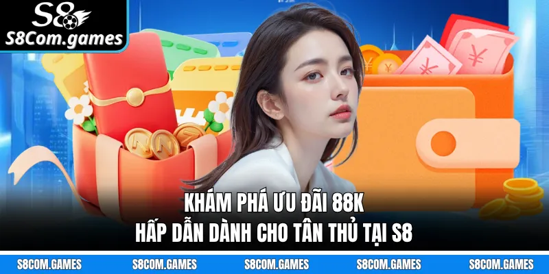 Khám phá ưu đãi 88K hấp dẫn dành cho tân thủ tại S8