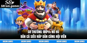 S8 Thưởng 180% Nổ Hũ Bắn Cá Siêu Hấp Dẫn Cùng Hội Viên