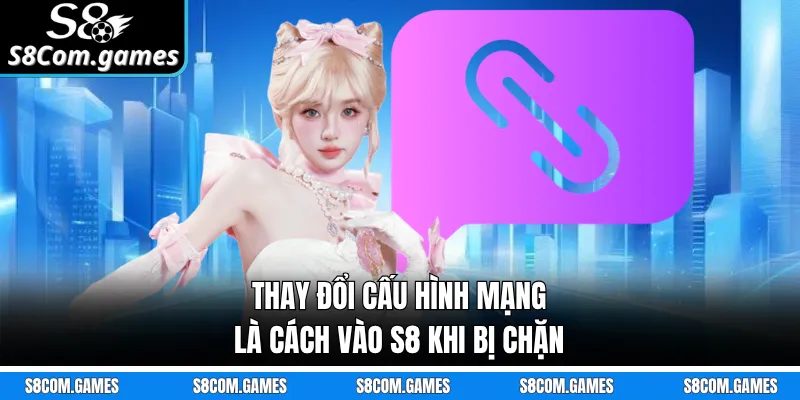 Thay đổi cấu hình mạng là cách vào S8 khi bị chặn